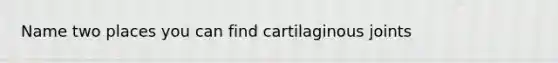 Name two places you can find cartilaginous joints