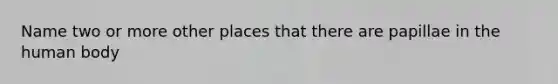 Name two or more other places that there are papillae in the human body