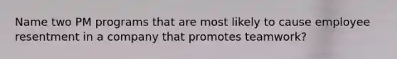 Name two PM programs that are most likely to cause employee resentment in a company that promotes teamwork?