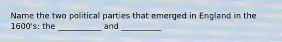 Name the two political parties that emerged in England in the 1600's: the ___________ and __________