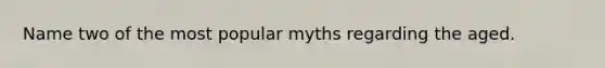 Name two of the most popular myths regarding the aged.