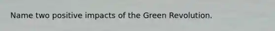 Name two positive impacts of the Green Revolution.