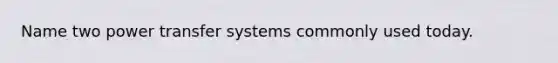 Name two power transfer systems commonly used today.