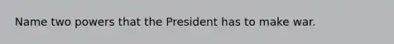 Name two powers that the President has to make war.