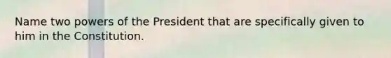 Name two powers of the President that are specifically given to him in the Constitution.