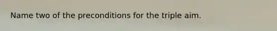 Name two of the preconditions for the triple aim.