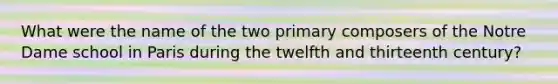 What were the name of the two primary composers of the Notre Dame school in Paris during the twelfth and thirteenth century?