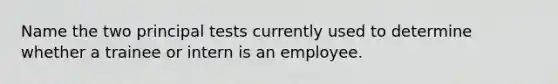 Name the two principal tests currently used to determine whether a trainee or intern is an employee.