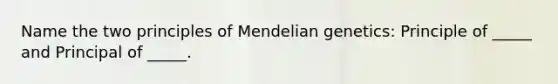 Name the two principles of Mendelian genetics: Principle of _____ and Principal of _____.