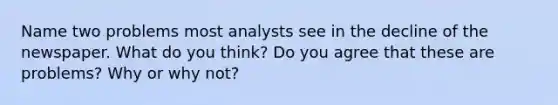 Name two problems most analysts see in the decline of the newspaper. What do you think? Do you agree that these are problems? Why or why not?