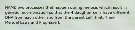 NAME two processes that happen during meiosis which result in genetic recombination so that the 4 daughter cells have different DNA from each other and from the parent cell. Hint: Think Mendel Laws and Prophase I.