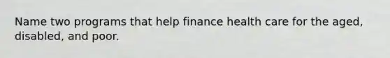 Name two programs that help finance health care for the aged, disabled, and poor.