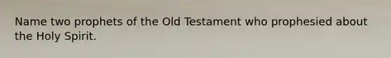 Name two prophets of the Old Testament who prophesied about the Holy Spirit.