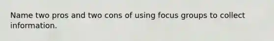 Name two pros and two cons of using focus groups to collect information.