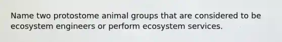 Name two protostome animal groups that are considered to be ecosystem engineers or perform ecosystem services.