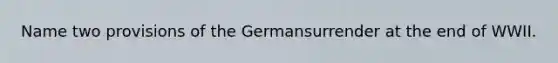 Name two provisions of the Germansurrender at the end of WWII.