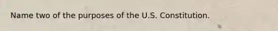 Name two of the purposes of the U.S. Constitution.