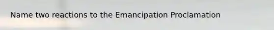 Name two reactions to the Emancipation Proclamation