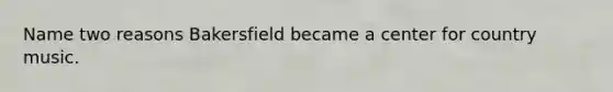 Name two reasons Bakersfield became a center for country music.