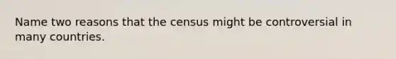 Name two reasons that the census might be controversial in many countries.