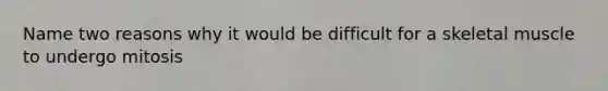 Name two reasons why it would be difficult for a skeletal muscle to undergo mitosis