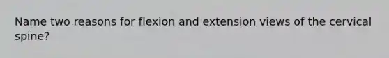 Name two reasons for flexion and extension views of the cervical spine?