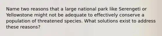 Name two reasons that a large national park like Serengeti or Yellowstone might not be adequate to effectively conserve a population of threatened species. What solutions exist to address these reasons?