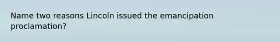 Name two reasons Lincoln issued the emancipation proclamation?