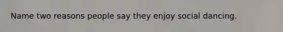 Name two reasons people say they enjoy social dancing.