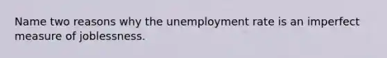 Name two reasons why the unemployment rate is an imperfect measure of joblessness.