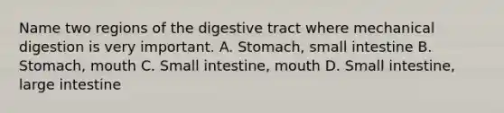 Name two regions of the digestive tract where mechanical digestion is very important. A. Stomach, small intestine B. Stomach, mouth C. Small intestine, mouth D. Small intestine, large intestine