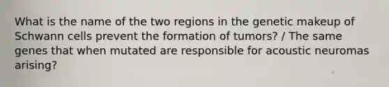 What is the name of the two regions in the genetic makeup of Schwann cells prevent the formation of tumors? / The same genes that when mutated are responsible for acoustic neuromas arising?