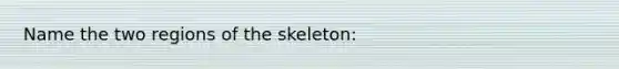 Name the two regions of the skeleton: