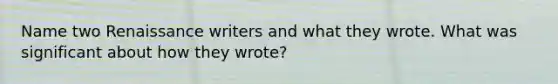 Name two Renaissance writers and what they wrote. What was significant about how they wrote?