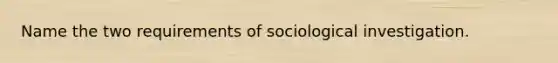 Name the two requirements of sociological investigation.