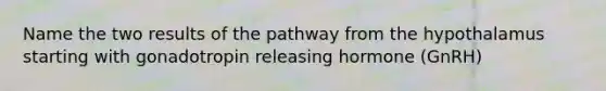 Name the two results of the pathway from the hypothalamus starting with gonadotropin releasing hormone (GnRH)