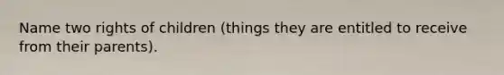 Name two rights of children (things they are entitled to receive from their parents).