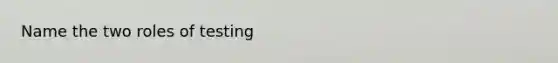 Name the two roles of testing