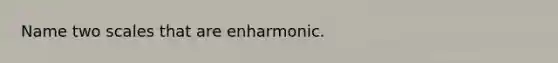 Name two scales that are enharmonic.