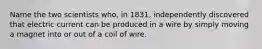 Name the two scientists who, in 1831, independently discovered that electric current can be produced in a wire by simply moving a magnet into or out of a coil of wire.