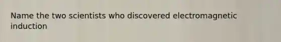 Name the two scientists who discovered electromagnetic induction