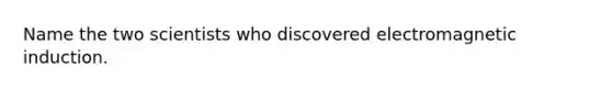Name the two scientists who discovered electromagnetic induction.