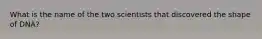 What is the name of the two scientists that discovered the shape of DNA?