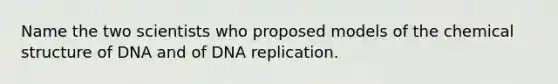 Name the two scientists who proposed models of the chemical structure of DNA and of DNA replication.