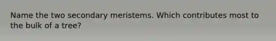 Name the two secondary meristems. Which contributes most to the bulk of a tree?