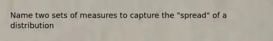 Name two sets of measures to capture the "spread" of a distribution