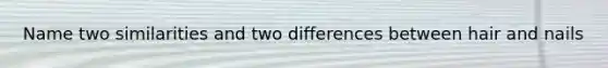 Name two similarities and two differences between hair and nails