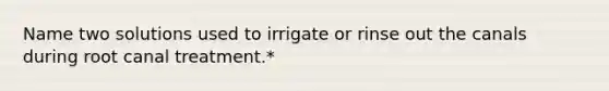 Name two solutions used to irrigate or rinse out the canals during root canal treatment.*