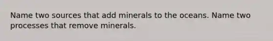 Name two sources that add minerals to the oceans. Name two processes that remove minerals.