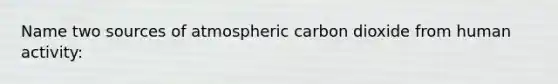 Name two sources of atmospheric carbon dioxide from human activity: